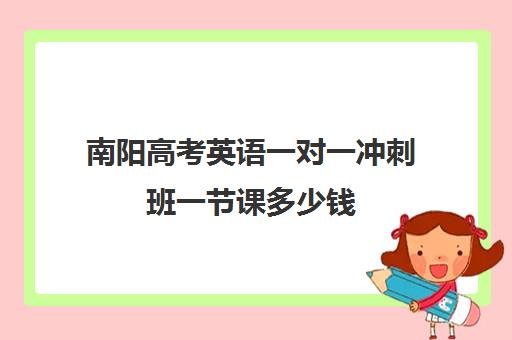 南阳高考英语一对一冲刺班一节课多少钱(高三英语一对一补课有用吗)