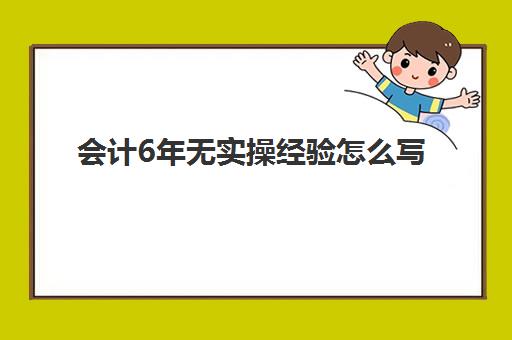 会计6年无实操经验怎么写(没经验可以做会计工作吗)