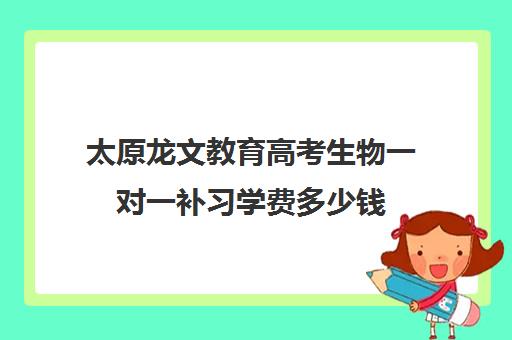 太原龙文教育高考生物一对一补习学费多少钱