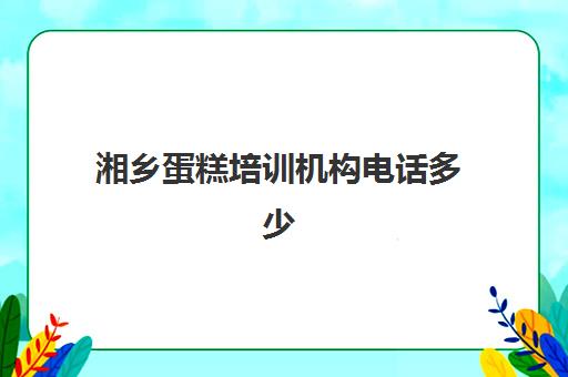 湘乡蛋糕培训机构电话多少(湘乡培训机构有哪些)