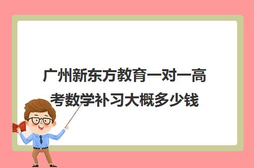 广州新东方教育一对一高考数学补习大概多少钱