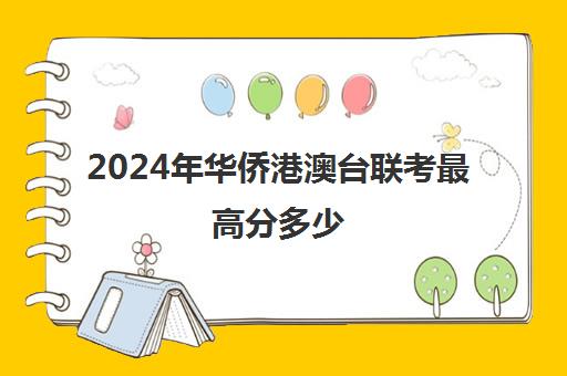 2024年华侨港澳台联考最高分多少(港澳台联考各校分数线)