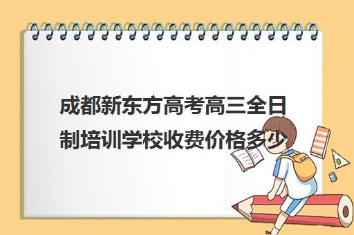 成都新东方高考高三全日制培训学校收费价格多少钱(新东方高三全日制价格)