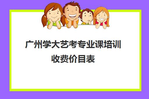 广州学大艺考专业课培训收费价目表(广州艺考培训哪家最好)