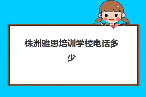 株洲雅思培训学校电话多少(岳阳雅思培训机构地址)