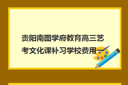 贵阳南图学府教育高三艺考文化课补习学校费用一般多少钱