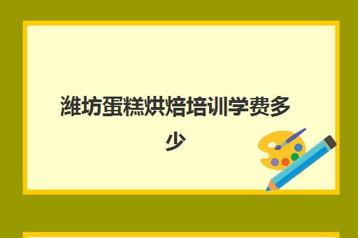 潍坊蛋糕烘焙培训学费多少(培训蛋糕学校学费多少钱一个月)