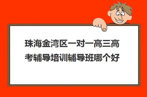 珠海金湾区一对一高三高考辅导培训辅导班哪个好(高三一对一辅导一个小时多少钱)