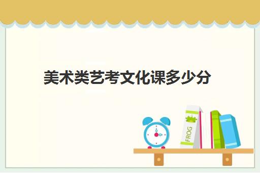 美术类艺考文化课多少分(2023美术艺考各省份分数线)