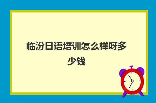 临汾日语培训怎么样呀多少钱(成人日语培训班多少钱)