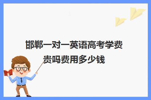 邯郸一对一英语高考学费贵吗费用多少钱(邯郸哪家英语机构比较好)