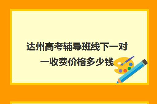 达州高考辅导班线下一对一收费价格多少钱(10个人一班辅导班收费)