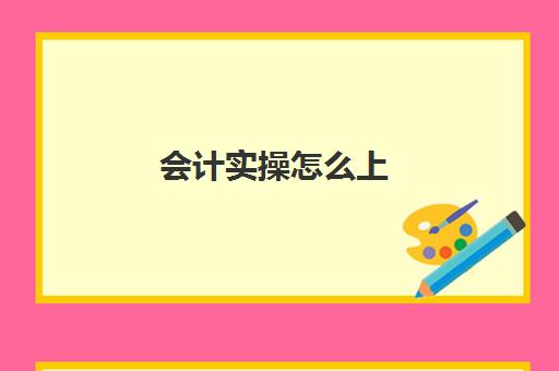 会计实操怎么上(会计自学入门教程)