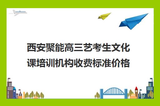 西安聚能高三艺考生文化课培训机构收费标准价格一览(艺考生文化课分数线)