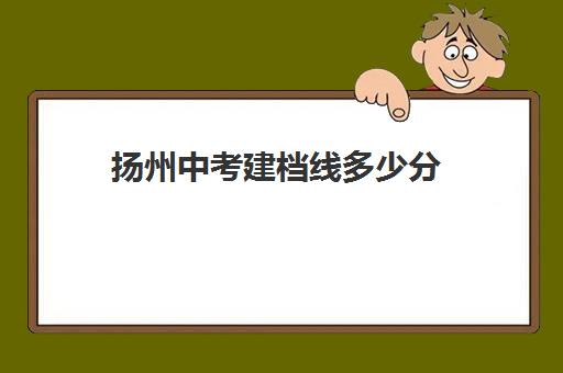 扬州中考建档线多少分(扬州中考科目及各科分数)