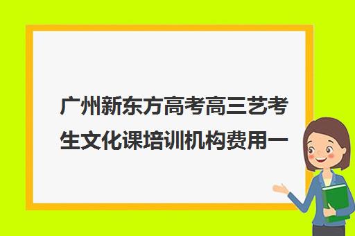 广州新东方高考高三艺考生文化课培训机构费用一般多少钱(北京三大艺考培训机构)