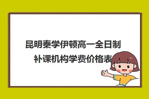 昆明秦学伊顿高一全日制补课机构学费价格表(高中补课一对一怎么收费)