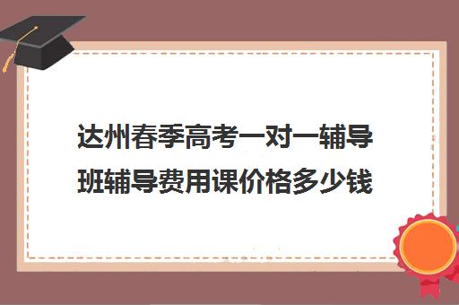 达州春季高考一对一辅导班辅导费用课价格多少钱(高考一对一辅导多少钱一小时)