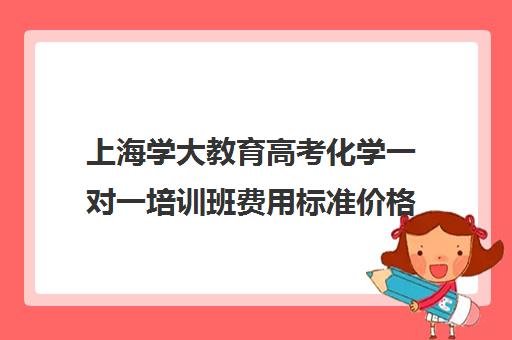 上海学大教育高考化学一对一培训班费用标准价格表（学大教育高考冲刺班怎么样）