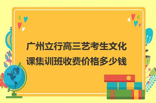 广州立行高三艺考生文化课集训班收费价格多少钱(广州艺考培训学校前十)