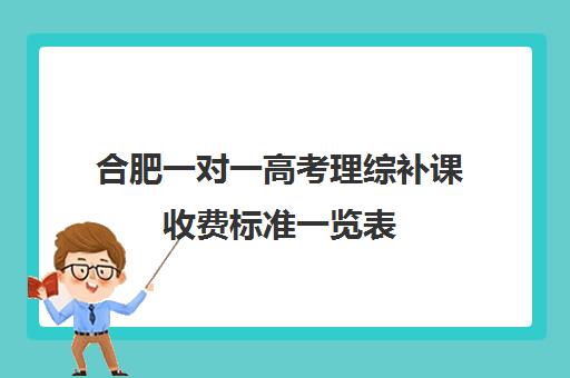 合肥一对一高考理综补课收费标准一览表(合肥一对一辅导价格表)