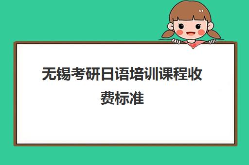 无锡考研日语培训课程收费标准(零基础学日语考研1年时间够吗)