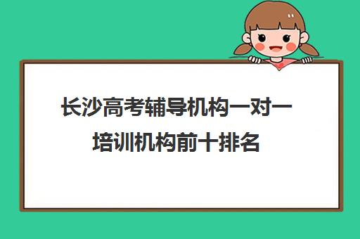 长沙高考辅导机构一对一培训机构前十排名(长沙艺考生文化课培训机构哪家好)