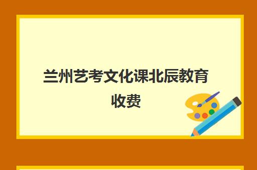 兰州艺考文化课北辰教育收费(兰州音乐艺考培训学校排名)