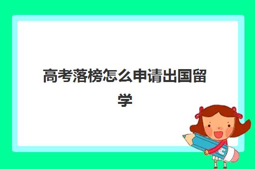 高考落榜怎么申请出国留学(高三不参加高考可以出国留学吗)