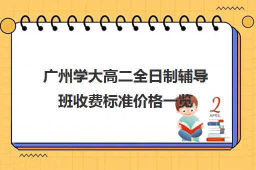 广州学大高二全日制辅导班收费标准价格一览(广州高考冲刺班封闭式全日制)