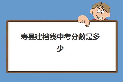 寿县建档线中考分数是多少(2023安徽阜阳中考建档线)