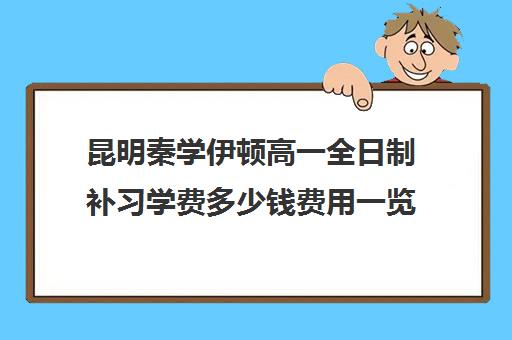 昆明秦学伊顿高一全日制补习学费多少钱费用一览表