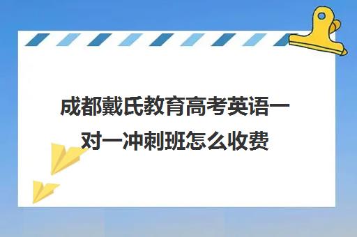 成都戴氏教育高考英语一对一冲刺班怎么收费(成都高考文化课补课班学校哪家好)