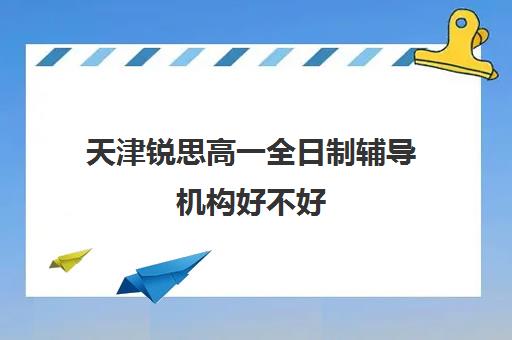 天津锐思高一全日制辅导机构好不好(天津高三培训机构排名前十)