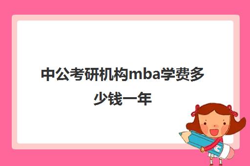 中公考研机构mba学费多少钱一年(中公教育学费多少钱)