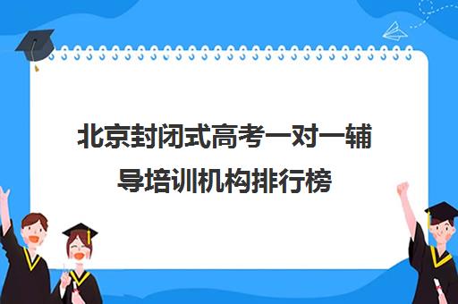 北京封闭式高考一对一辅导培训机构排行榜(高考线上辅导机构有哪些比较好)