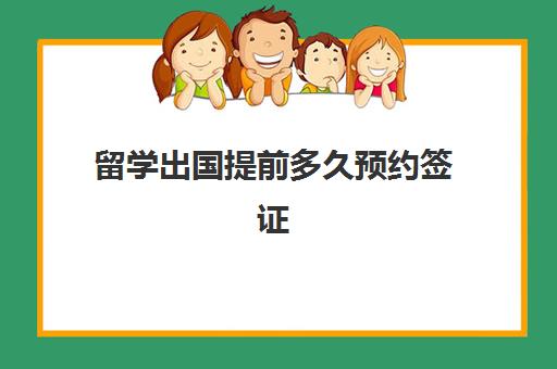 留学出国提前多久预约签证(办理留学签证一般需要多久)