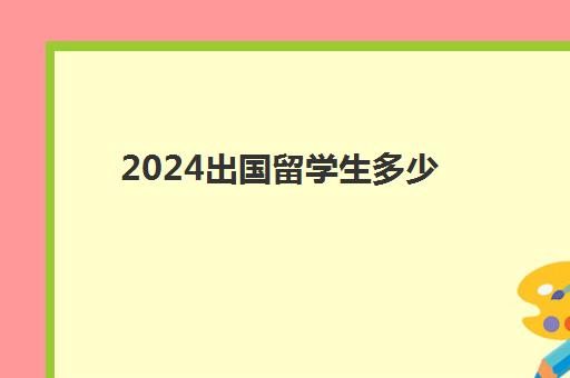 2024出国留学生多少(2024年上海留学还可以落户)