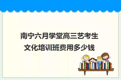 南宁六月学堂高三艺考生文化培训班费用多少钱(南宁舞蹈艺考培训排名)