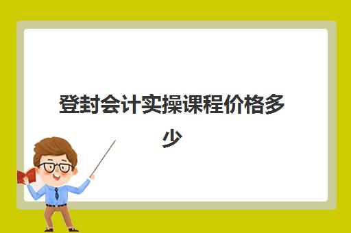 登封会计实操课程价格多少(会计自学)