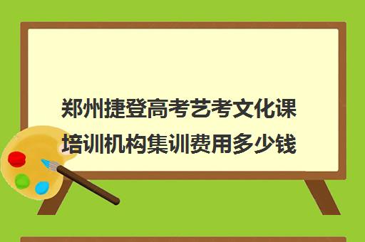 郑州捷登高考艺考文化课培训机构集训费用多少钱(艺考生文化课分数线)