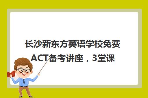 长沙新东方英语学校免费ACT备考讲座，3堂课程助你成功！