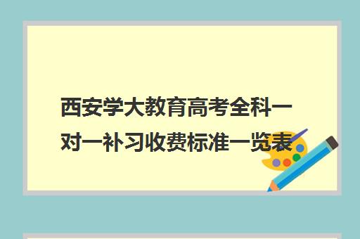 西安学大教育高考全科一对一补习收费标准一览表