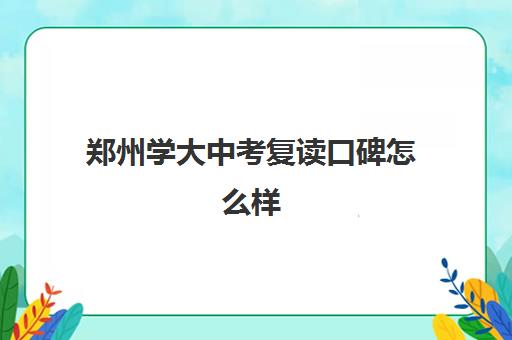 郑州学大中考复读口碑怎么样(郑州初三复读学校有哪些)