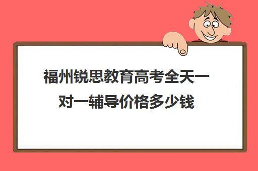 福州锐思教育高考全天一对一辅导价格多少钱(福州高考培训机构排名前十)