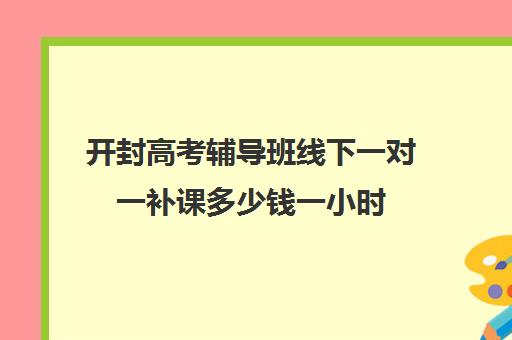 开封高考辅导班线下一对一补课多少钱一小时(高中生一对一辅导每小时收费多少)