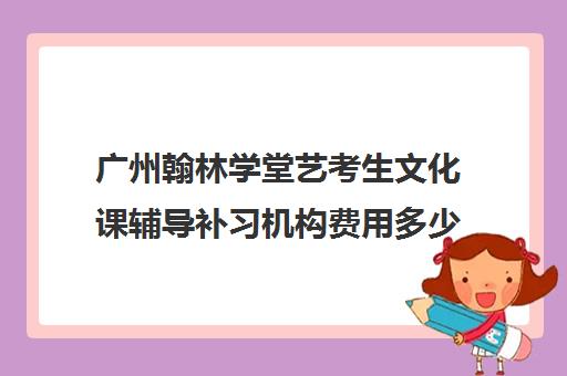 广州翰林学堂艺考生文化课辅导补习机构费用多少钱