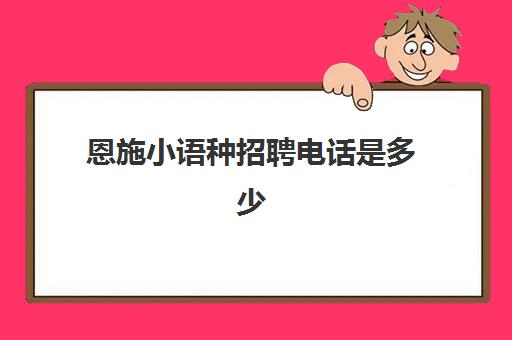 恩施小语种招聘电话是多少(恩施人才网官网)