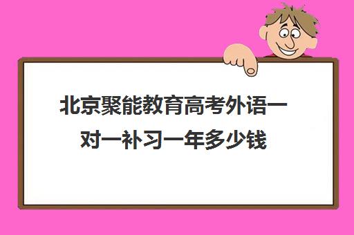 北京聚能教育高考外语一对一补习一年多少钱