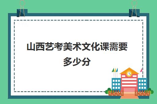 山西艺考美术文化课需要多少分(山西省艺术类分数线)